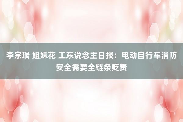 李宗瑞 姐妹花 工东说念主日报：电动自行车消防安全需要全链条贬责