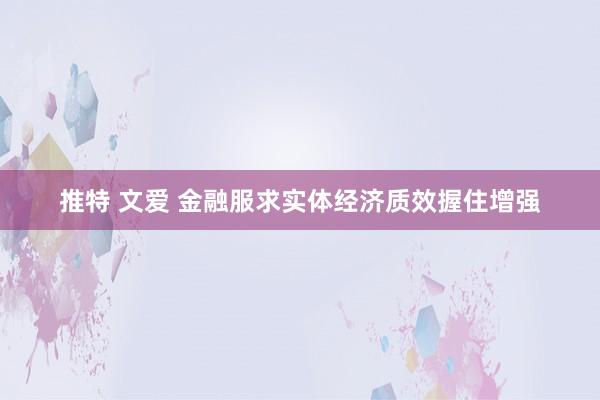 推特 文爱 金融服求实体经济质效握住增强