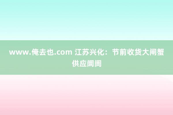 www.俺去也.com 江苏兴化：节前收货大闸蟹供应阛阓