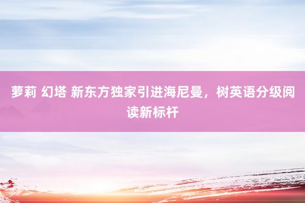 萝莉 幻塔 新东方独家引进海尼曼，树英语分级阅读新标杆
