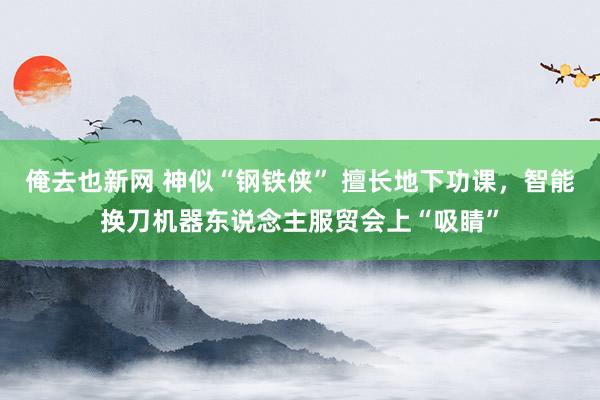 俺去也新网 神似“钢铁侠” 擅长地下功课，智能换刀机器东说念主服贸会上“吸睛”