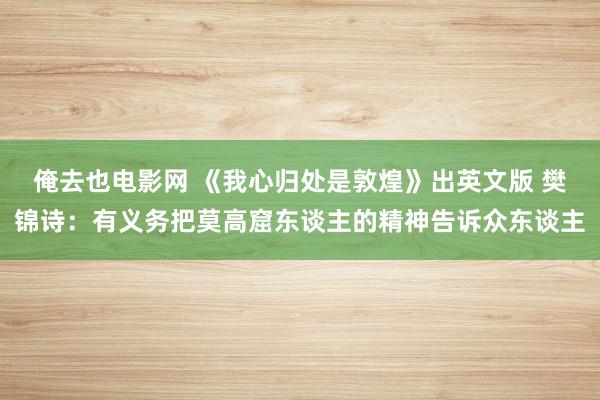 俺去也电影网 《我心归处是敦煌》出英文版 樊锦诗：有义务把莫高窟东谈主的精神告诉众东谈主