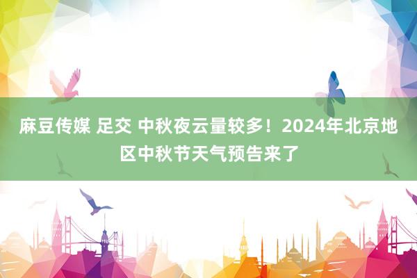 麻豆传媒 足交 中秋夜云量较多！2024年北京地区中秋节天气预告来了