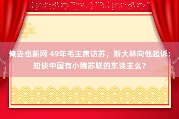 俺去也新网 49年毛主席访苏，斯大林向他起诉：知谈中国有小瞧苏联的东谈主么？