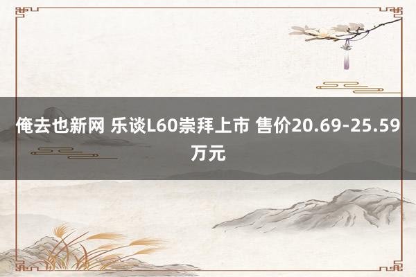 俺去也新网 乐谈L60崇拜上市 售价20.69-25.59万元