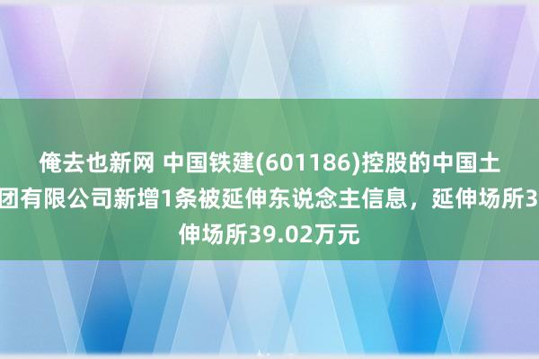 俺去也新网 中国铁建(601186)控股的中国土木匠程集团有限公司新增1条被延伸东说念主信息，延伸场所39.02万元