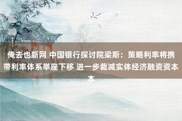 俺去也新网 中国银行探讨院梁斯：策略利率将携带利率体系举座下移 进一步裁减实体经济融资资本