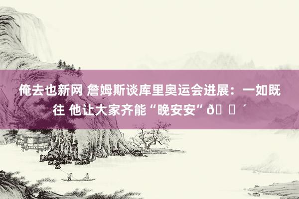 俺去也新网 詹姆斯谈库里奥运会进展：一如既往 他让大家齐能“晚安安”😴