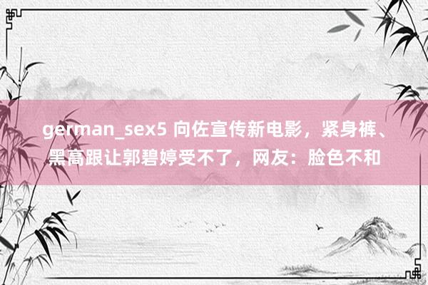 german_sex5 向佐宣传新电影，紧身裤、黑高跟让郭碧婷受不了，网友：脸色不和