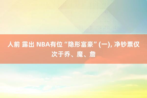 人前 露出 NBA有位“隐形富豪”(一)， 净钞票仅次于乔、魔、詹