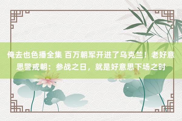 俺去也色播全集 百万朝军开进了乌克兰！老好意思警戒朝：参战之日，就是好意思下场之时
