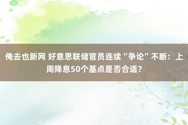 俺去也新网 好意思联储官员连续“争论”不断：上周降息50个基点是否合适？