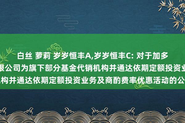 白丝 萝莉 岁岁恒丰A,岁岁恒丰C: 对于加多中国邮政储蓄银行股份有限公司为旗下部分基金代销机构并通达依期定额投资业务及商酌费率优惠活动的公告