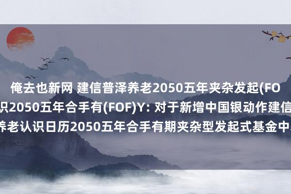 俺去也新网 建信普泽养老2050五年夹杂发起(FOF)A,建信普泽养老认识2050五年合手有(FOF)Y: 对于新增中国银动作建信普泽养老认识日历2050五年合手有期夹杂型发起式基金中基金(FOF)Y类份额代销机构的公告