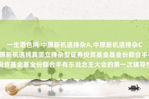 一生酒色网 中原新机遇搀杂A,中原新机遇搀杂C: 对于以通信形状召开中原新机遇纯真竖立搀杂型证券投资基金基金份额合手有东说念主大会的第一次辅导性公告