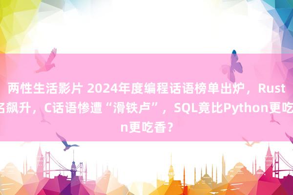 两性生活影片 2024年度编程话语榜单出炉，Rust排名飙升，C话语惨遭“滑铁卢”，SQL竟比Python更吃香？