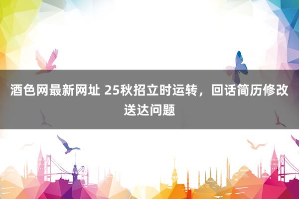 酒色网最新网址 25秋招立时运转,回话简历修改送达问题