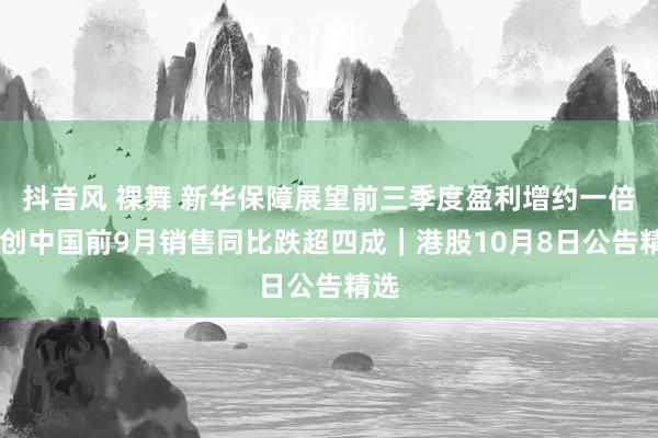 抖音风 裸舞 新华保障展望前三季度盈利增约一倍 融创中国前9月销售同比跌超四成｜港股10月8日公告精选