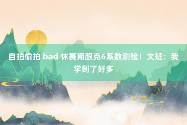 自拍偷拍 bad 休赛期跟克6系数测验！文班：我学到了好多