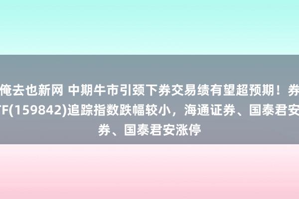 俺去也新网 中期牛市引颈下券交易绩有望超预期！券商ETF(159842)追踪指数跌幅较小，海通证券、国泰君安涨停