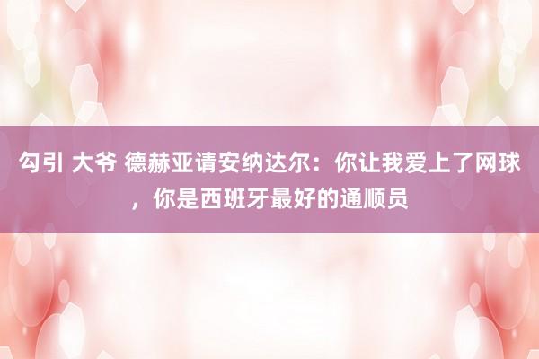 勾引 大爷 德赫亚请安纳达尔：你让我爱上了网球，你是西班牙最好的通顺员