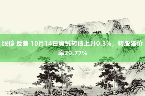 眼镜 反差 10月14日奥锐转债上升0.3%，转股溢价率29.77%
