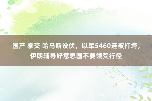 国产 拳交 哈马斯设伏，以军5460连被打垮，伊朗辅导好意思国不要领受行径