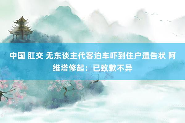 中国 肛交 无东谈主代客泊车吓到住户遭告状 阿维塔修起：已致歉不异