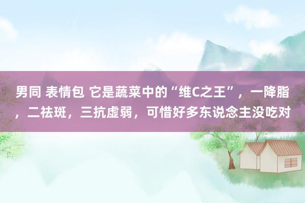 男同 表情包 它是蔬菜中的“维C之王”，一降脂，二祛斑，三抗虚弱，可惜好多东说念主没吃对
