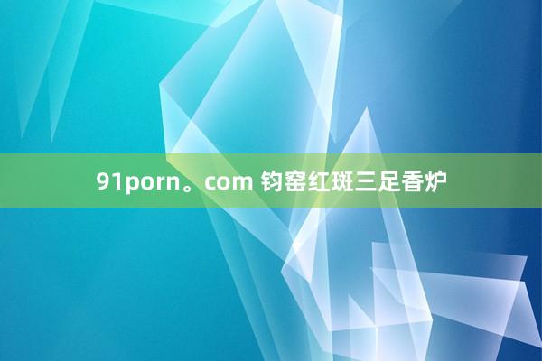91porn。com 钧窑红斑三足香炉