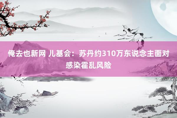 俺去也新网 儿基会：苏丹约310万东说念主面对感染霍乱风险