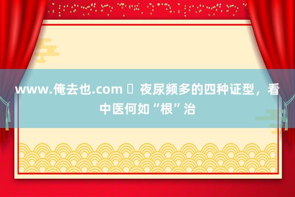 www.俺去也.com ​夜尿频多的四种证型，看中医何如“根”治