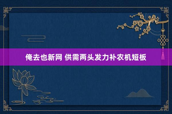 俺去也新网 供需两头发力补农机短板