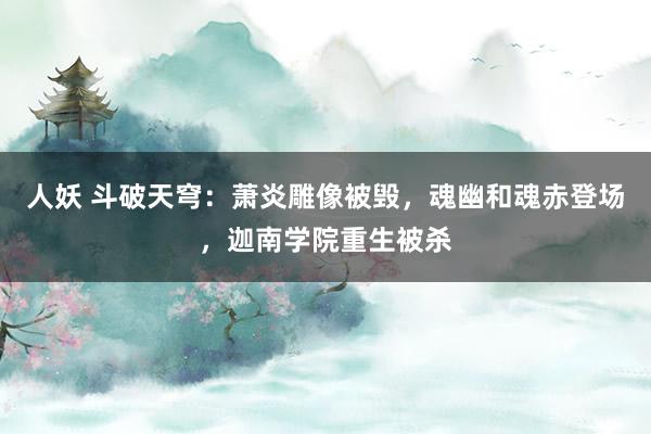 人妖 斗破天穹：萧炎雕像被毁，魂幽和魂赤登场，迦南学院重生被杀