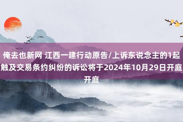 俺去也新网 江西一建行动原告/上诉东说念主的1起触及交易条约纠纷的诉讼将于2024年10月29日开庭