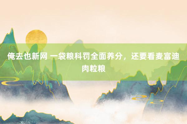 俺去也新网 一袋粮科罚全面养分，还要看麦富迪肉粒粮