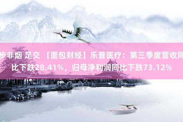 步非烟 足交 【面包财经】乐普医疗：第三季度营收同比下跌28.41%，归母净利润同比下跌73.12%