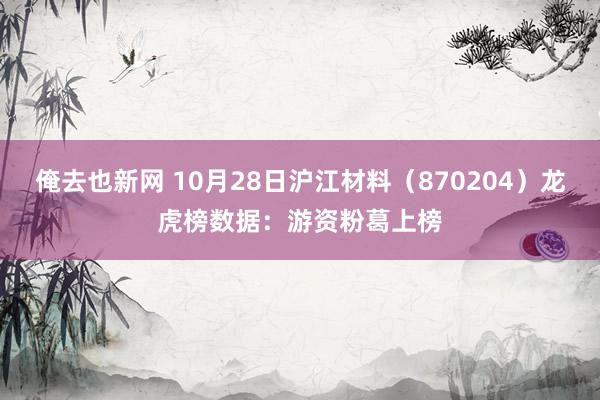 俺去也新网 10月28日沪江材料（870204）龙虎榜数据：游资粉葛上榜