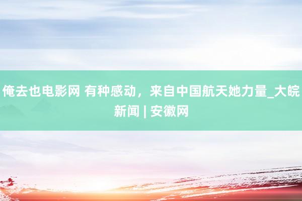 俺去也电影网 有种感动，来自中国航天她力量_大皖新闻 | 安徽网