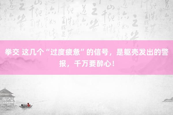 拳交 这几个“过度疲惫”的信号，是躯壳发出的警报，千万要醉心！