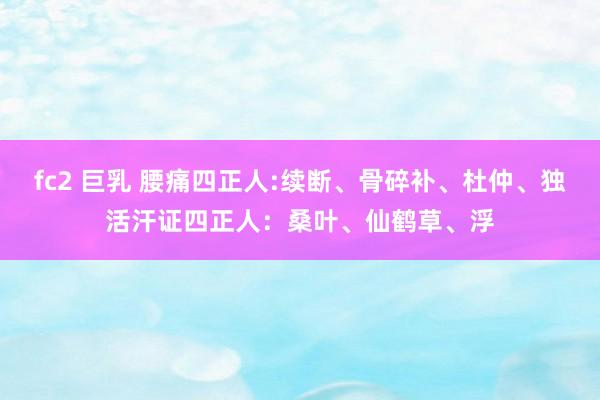 fc2 巨乳 腰痛四正人:续断、骨碎补、杜仲、独活汗证四正人:桑叶、仙鹤草、浮