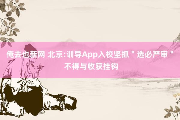 俺去也新网 北京:训导App入校坚抓＂选必严审＂ 不得与收获挂钩