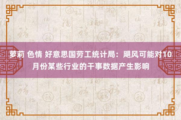 萝莉 色情 好意思国劳工统计局：飓风可能对10月份某些行业的干事数据产生影响