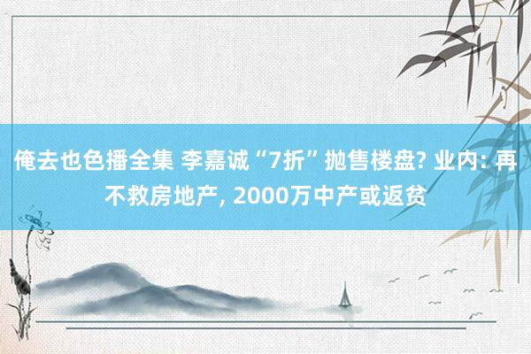 俺去也色播全集 李嘉诚“7折”抛售楼盘? 业内: 再不救房地产， 2000万中产或返贫