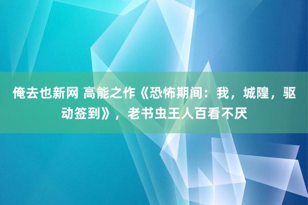 俺去也新网 高能之作《恐怖期间：我，城隍，驱动签到》，老书虫王人百看不厌