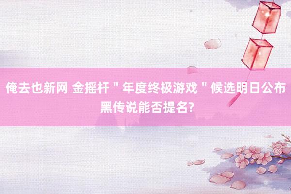 俺去也新网 金摇杆＂年度终极游戏＂候选明日公布 黑传说能否提名?