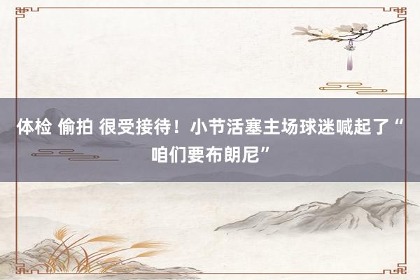 体检 偷拍 很受接待！小节活塞主场球迷喊起了“咱们要布朗尼”