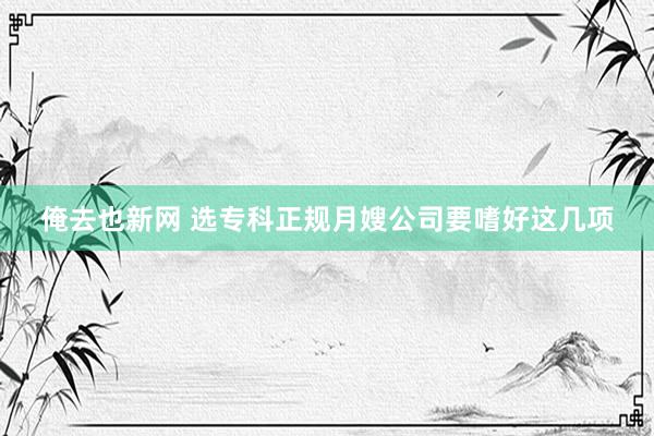俺去也新网 选专科正规月嫂公司要嗜好这几项
