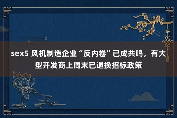 sex5 风机制造企业“反内卷”已成共鸣，有大型开发商上周末已退换招标政策