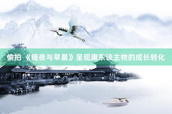 偷拍 《暗夜与早晨》呈现庸东谈主物的成长转化